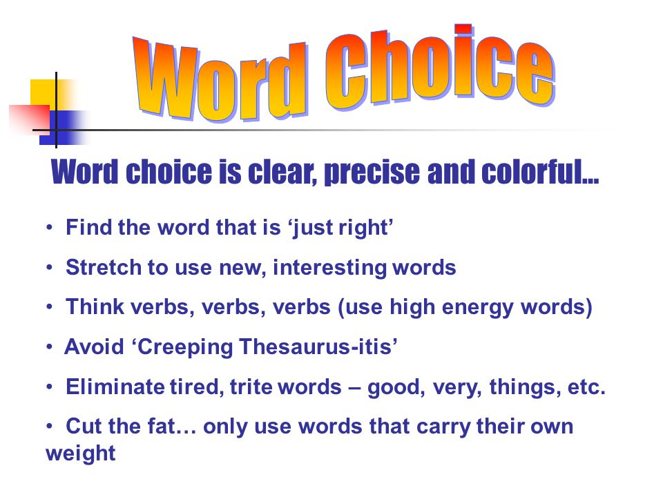 Word choice is clear, precise and colorful… Find the word that is ‘just right’ Stretch to use new, interesting words Think verbs, verbs, verbs (use high energy words) Avoid ‘Creeping Thesaurus-itis’ Eliminate tired, trite words – good, very, things, etc.