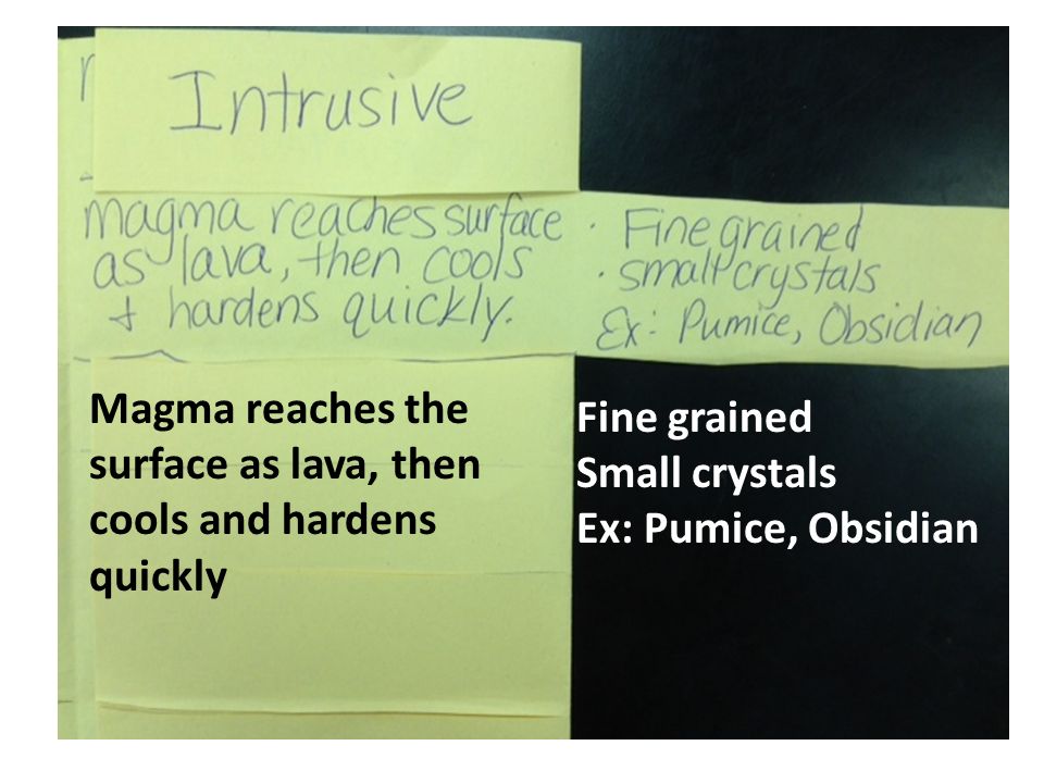 Magma reaches the surface as lava, then cools and hardens quickly Fine grained Small crystals Ex: Pumice, Obsidian