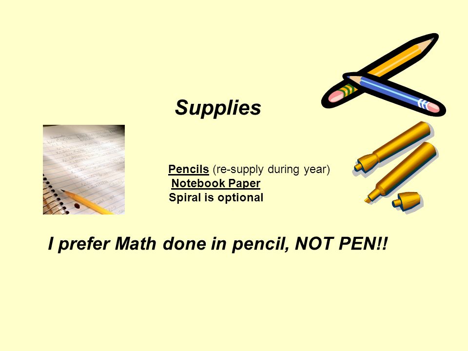 Supplies Pencils (re-supply during year) Notebook Paper Spiral is optional I prefer Math done in pencil, NOT PEN!!
