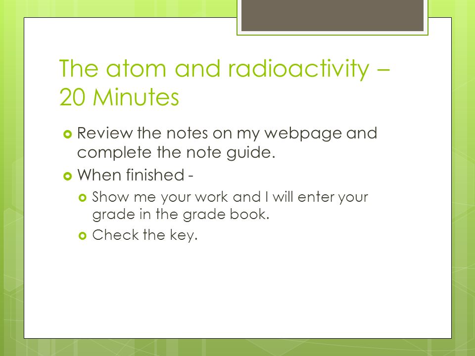 The atom and radioactivity – 20 Minutes  Review the notes on my webpage and complete the note guide.