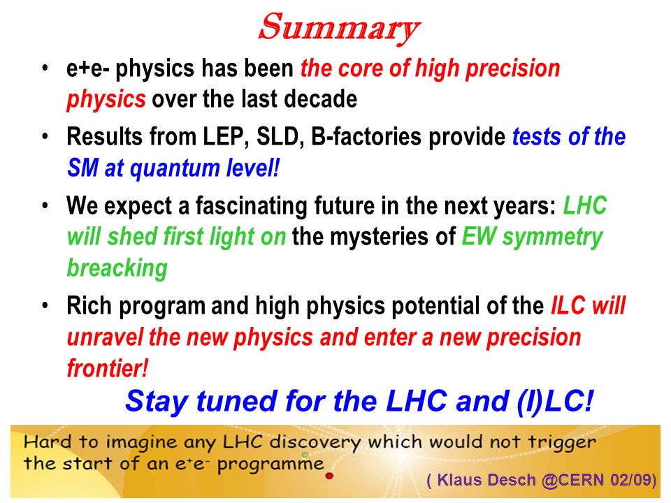 DESY Summer Program 2011 Gudrid Moortgat-Pick100 Summary e+e- physics has been the core of high precision physics over the last decade Results from LEP, SLD, B-factories provide tests of the SM at quantum level.