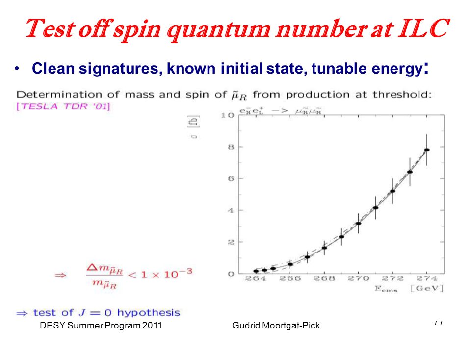 DESY Summer Program 2011 Gudrid Moortgat-Pick 77 Test off spin quantum number at ILC Clean signatures, known initial state, tunable energy :