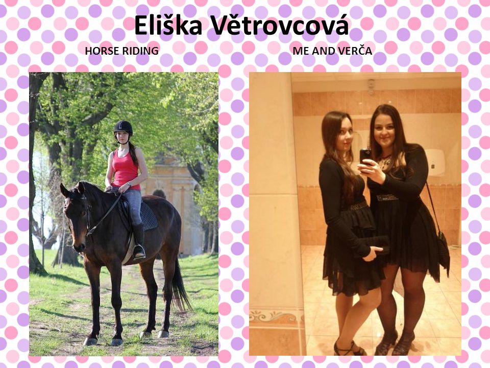 Eliška Větrovcová Age: 18 Living: Nový Bor Hobbies: - horse riding (since I was 9 years old) - reading - watching films - friends - dancing - skating - running ;-)