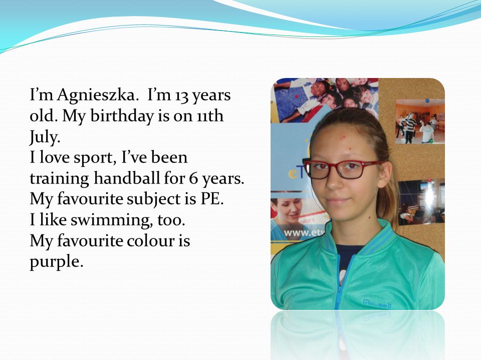 I’m Agnieszka. I’m 13 years old. My birthday is on 11th July.