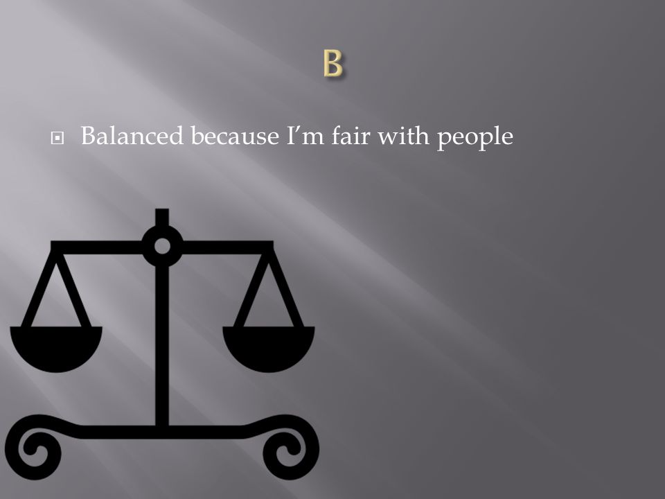  Balanced because I’m fair with people