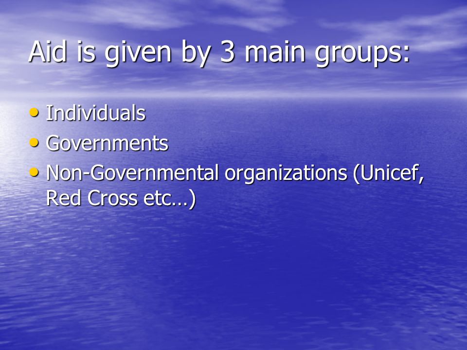Aid is given by 3 main groups: Individuals Individuals Governments Governments Non-Governmental organizations (Unicef, Red Cross etc…) Non-Governmental organizations (Unicef, Red Cross etc…)
