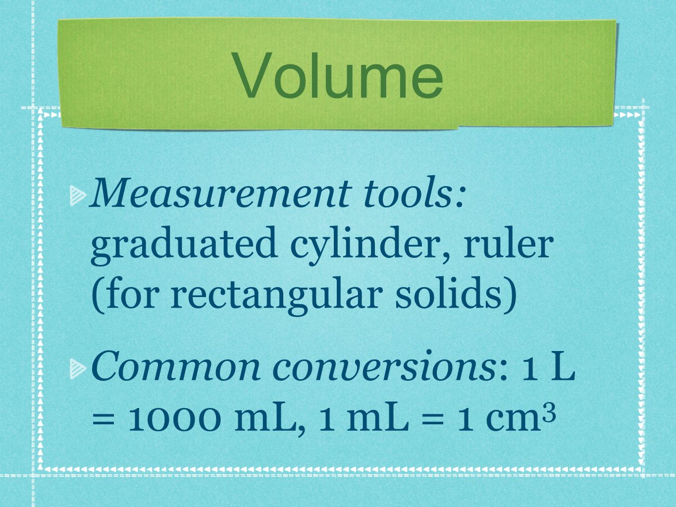 Volume Measurement tools: graduated cylinder, ruler (for rectangular solids) Common conversions: 1 L = 1000 mL, 1 mL = 1 cm 3