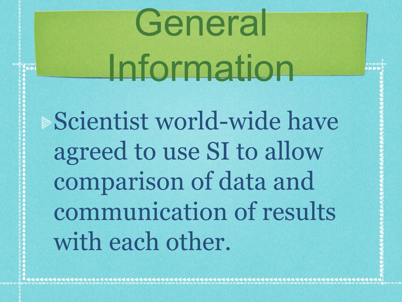 General Information Scientist world-wide have agreed to use SI to allow comparison of data and communication of results with each other.