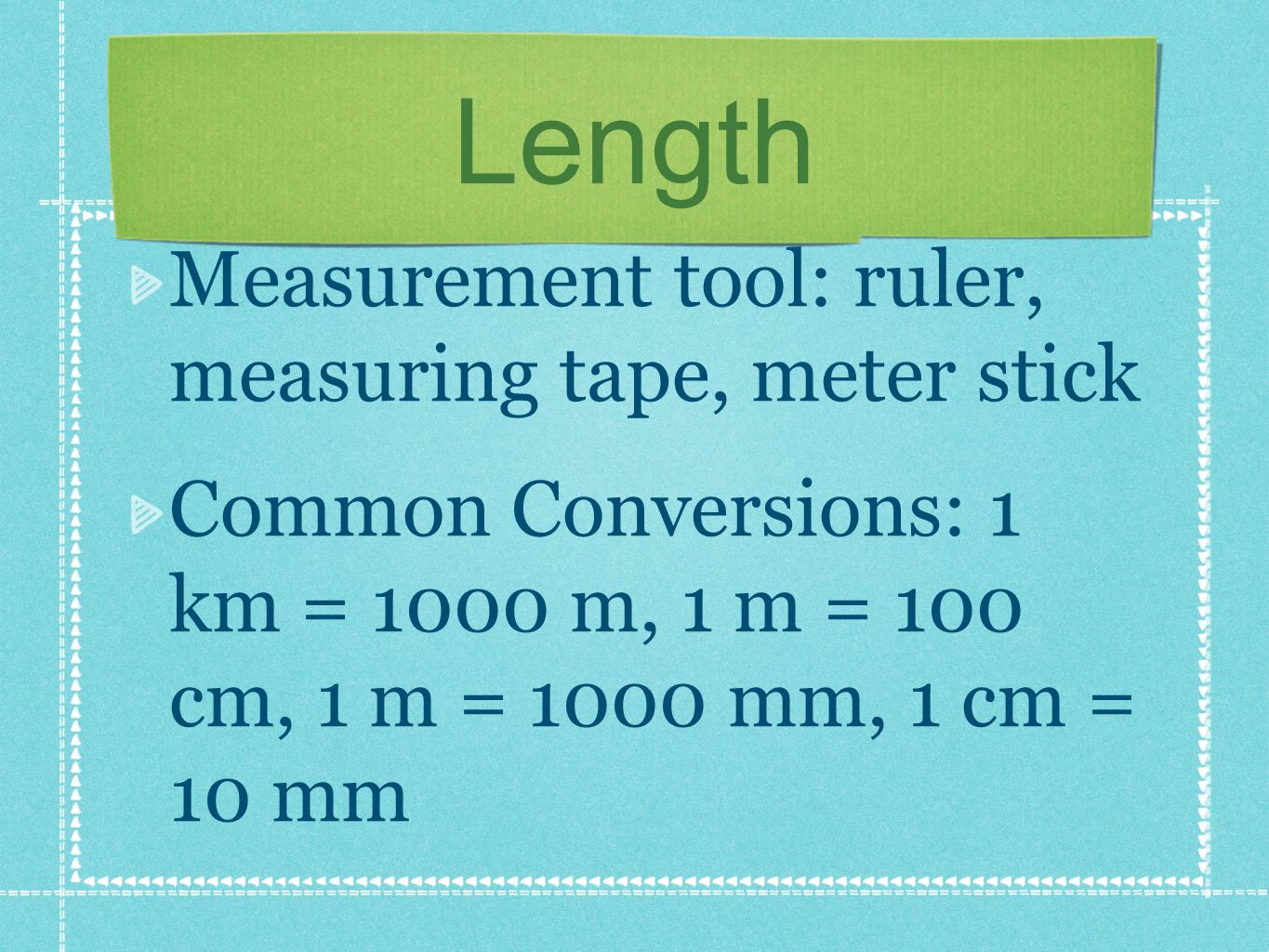 Length Measurement tool: ruler, measuring tape, meter stick Common Conversions: 1 km = 1000 m, 1 m = 100 cm, 1 m = 1000 mm, 1 cm = 10 mm