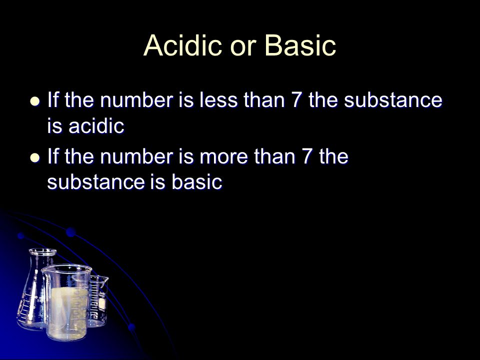 Acidic or Basic If the number is less than 7 the substance is acidic If the number is less than 7 the substance is acidic If the number is more than 7 the substance is basic If the number is more than 7 the substance is basic