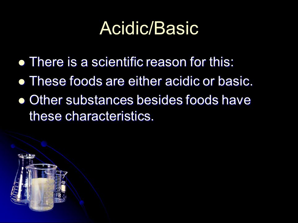 Acidic/Basic There is a scientific reason for this: There is a scientific reason for this: These foods are either acidic or basic.