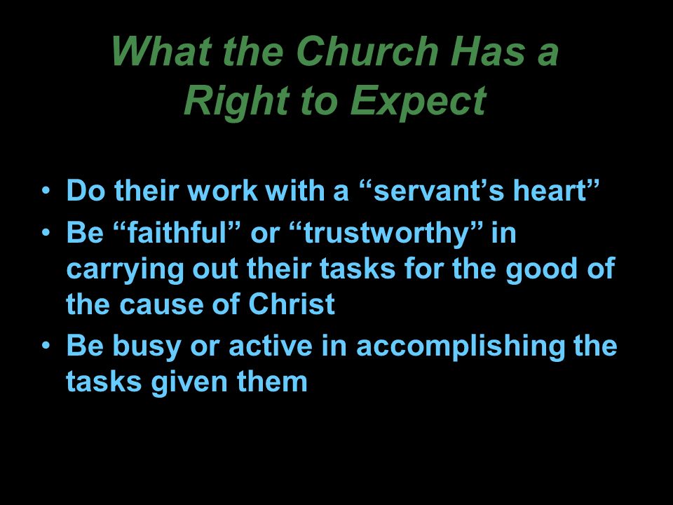 What the Church Has a Right to Expect Do their work with a servant’s heart Be faithful or trustworthy in carrying out their tasks for the good of the cause of Christ Be busy or active in accomplishing the tasks given them