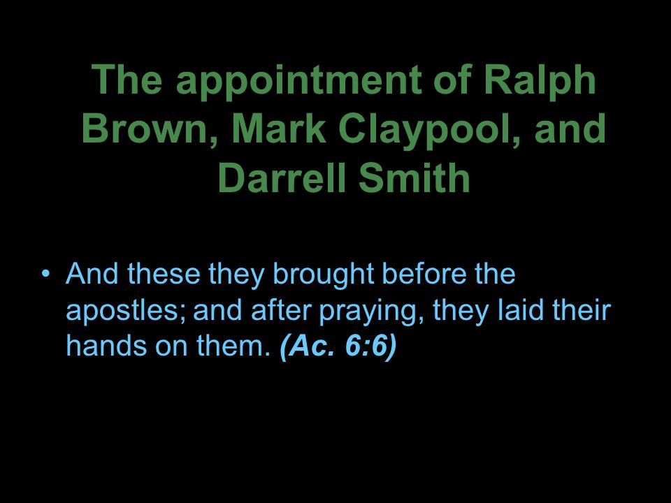 The appointment of Ralph Brown, Mark Claypool, and Darrell Smith And these they brought before the apostles; and after praying, they laid their hands on them.