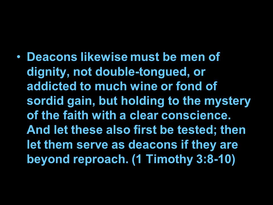 Deacons likewise must be men of dignity, not double-tongued, or addicted to much wine or fond of sordid gain, but holding to the mystery of the faith with a clear conscience.