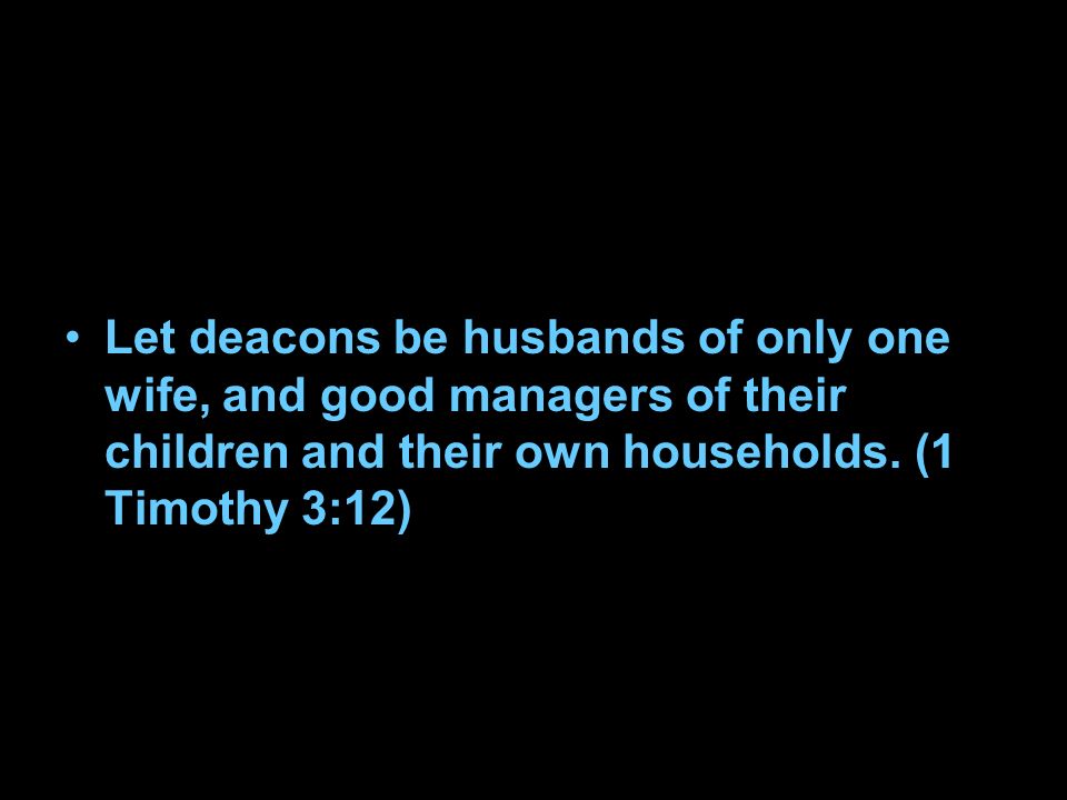 Let deacons be husbands of only one wife, and good managers of their children and their own households.