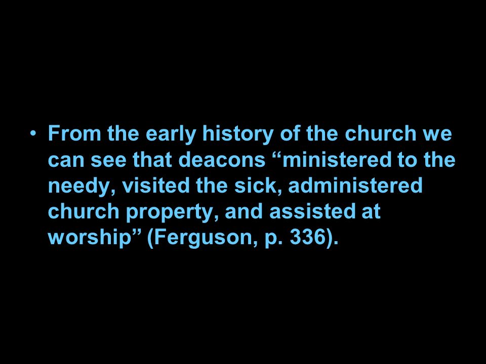 From the early history of the church we can see that deacons ministered to the needy, visited the sick, administered church property, and assisted at worship (Ferguson, p.