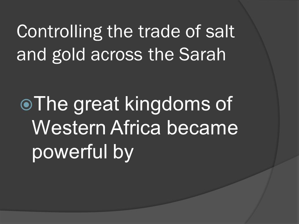 Controlling the trade of salt and gold across the Sarah  The great kingdoms of Western Africa became powerful by