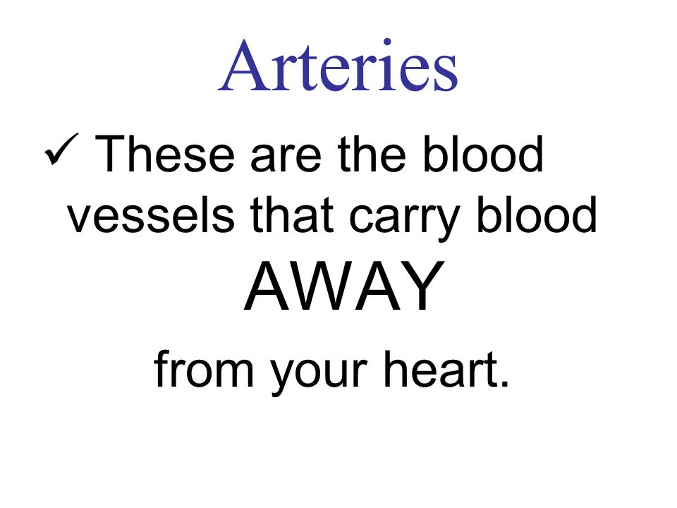 Arteries These are the blood vessels that carry blood AWAY from your heart.