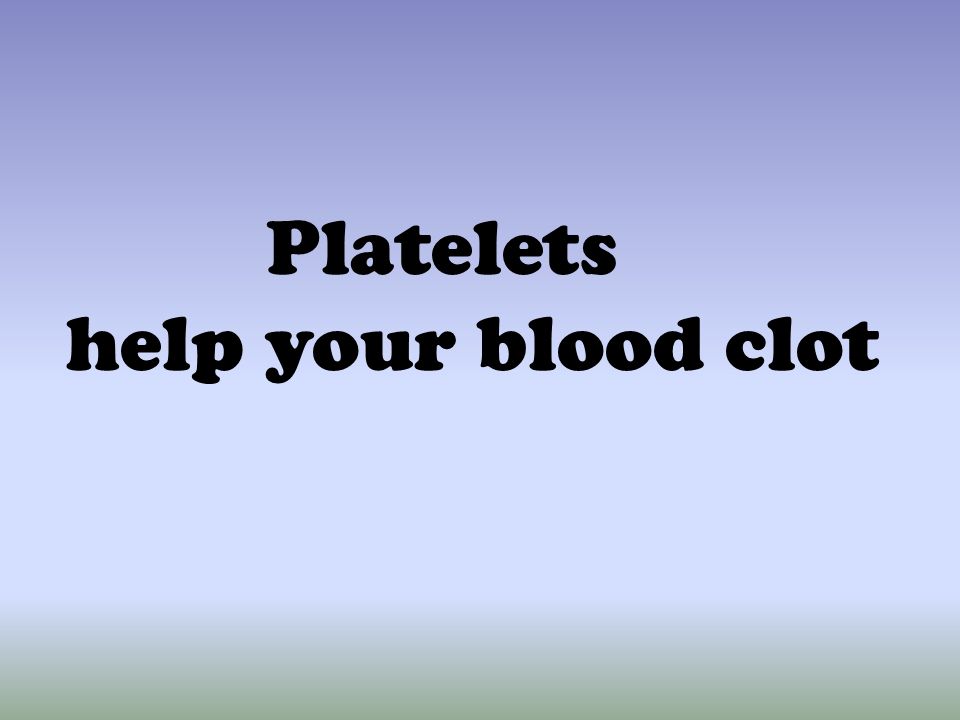 Platelets help your blood clot