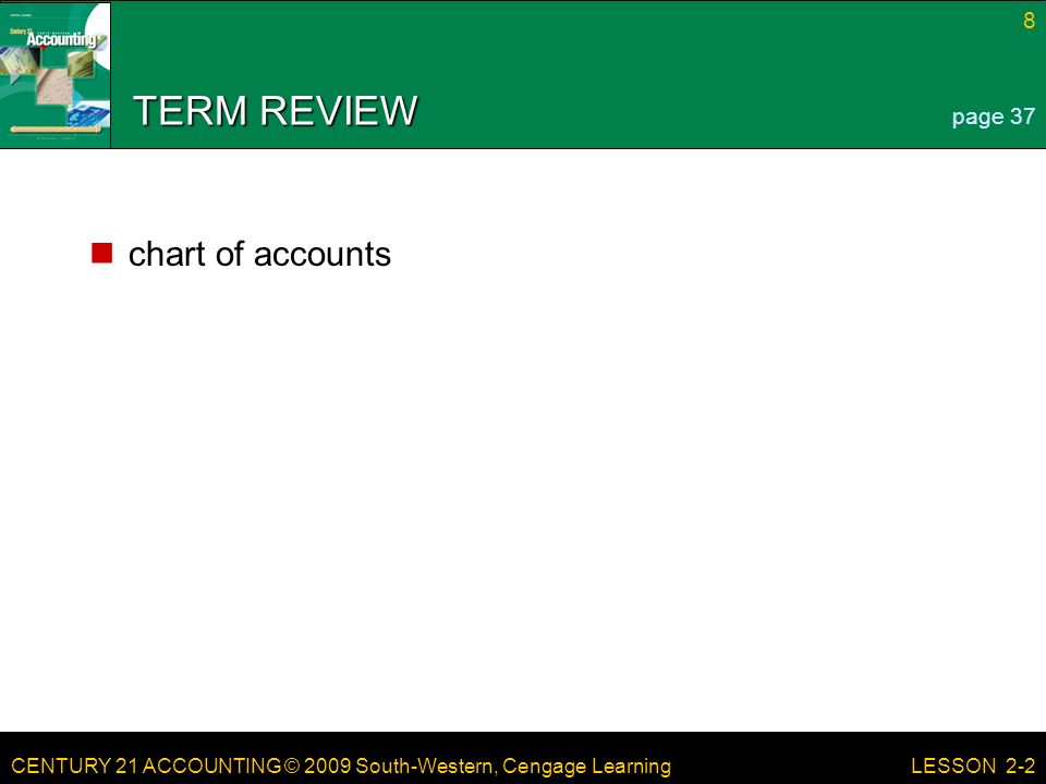 CENTURY 21 ACCOUNTING © 2009 South-Western, Cengage Learning 8 LESSON 2-2 TERM REVIEW chart of accounts page 37