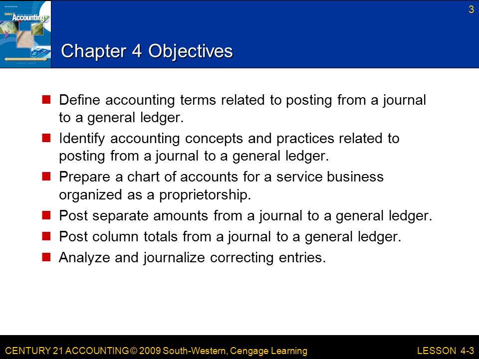 CENTURY 21 ACCOUNTING © 2009 South-Western, Cengage Learning Chapter 4 Objectives Define accounting terms related to posting from a journal to a general ledger.
