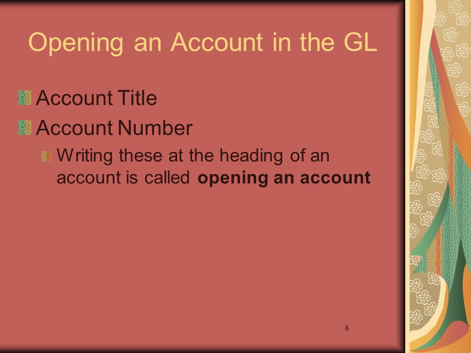 6 Opening an Account in the GL Account Title Account Number Writing these at the heading of an account is called opening an account 6