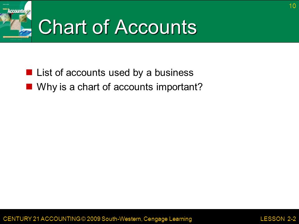 CENTURY 21 ACCOUNTING © 2009 South-Western, Cengage Learning Chart of Accounts List of accounts used by a business Why is a chart of accounts important.