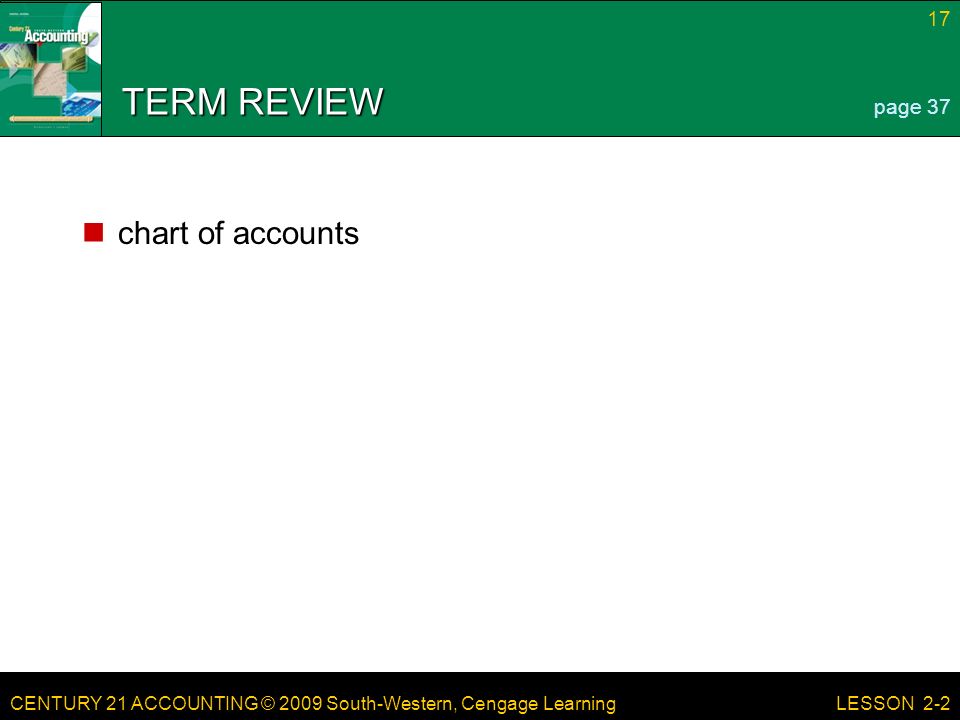 CENTURY 21 ACCOUNTING © 2009 South-Western, Cengage Learning 17 LESSON 2-2 TERM REVIEW chart of accounts page 37
