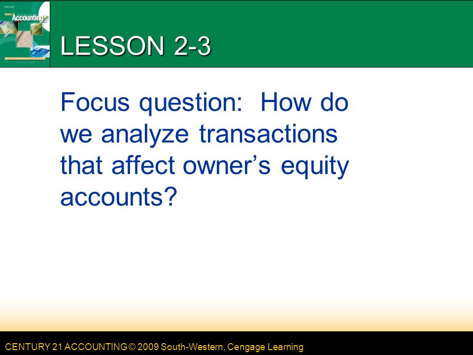 CENTURY 21 ACCOUNTING © 2009 South-Western, Cengage Learning LESSON 2-3 Focus question: How do we analyze transactions that affect owner’s equity accounts