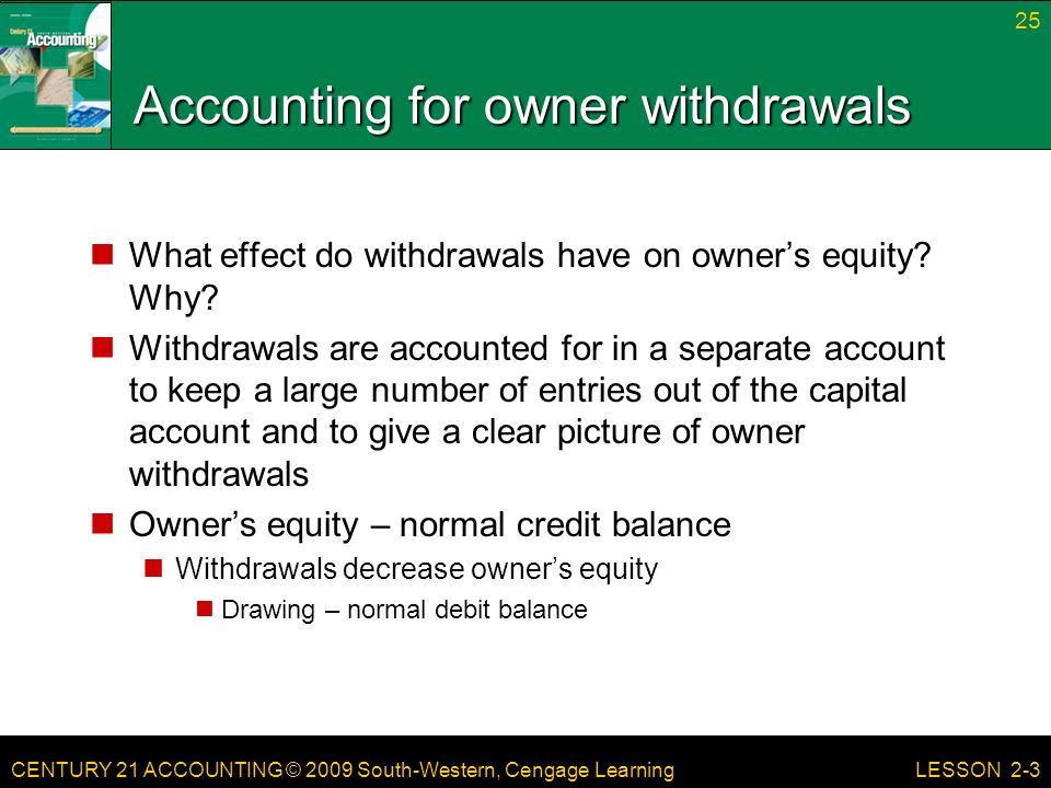 CENTURY 21 ACCOUNTING © 2009 South-Western, Cengage Learning Accounting for owner withdrawals What effect do withdrawals have on owner’s equity.