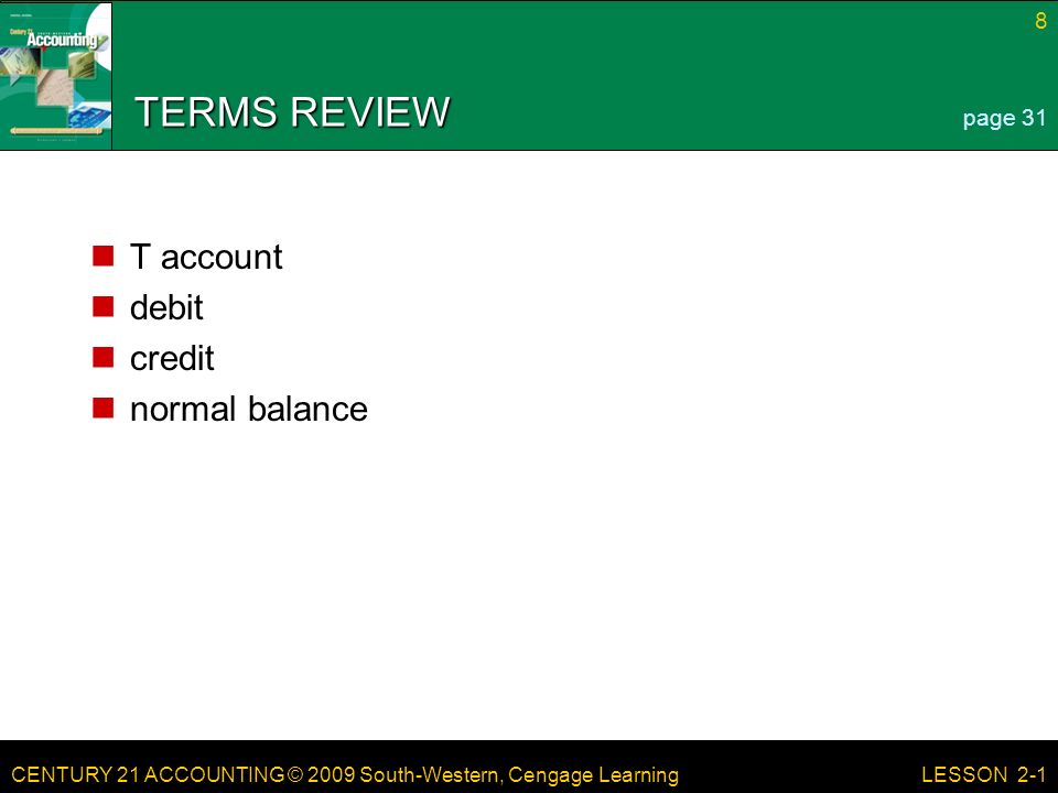 CENTURY 21 ACCOUNTING © 2009 South-Western, Cengage Learning 8 LESSON 2-1 TERMS REVIEW T account debit credit normal balance page 31