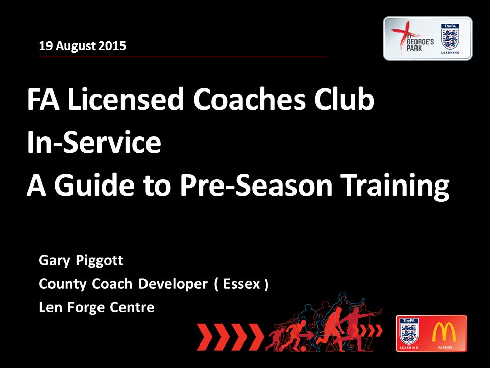 19 August 2015 FA Licensed Coaches Club In-Service A Guide to Pre-Season Training Gary Piggott County Coach Developer ( Essex ) Len Forge Centre