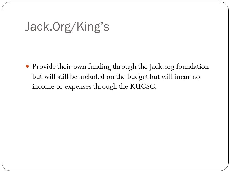 Jack.Org/King’s Provide their own funding through the Jack.org foundation but will still be included on the budget but will incur no income or expenses through the KUCSC.