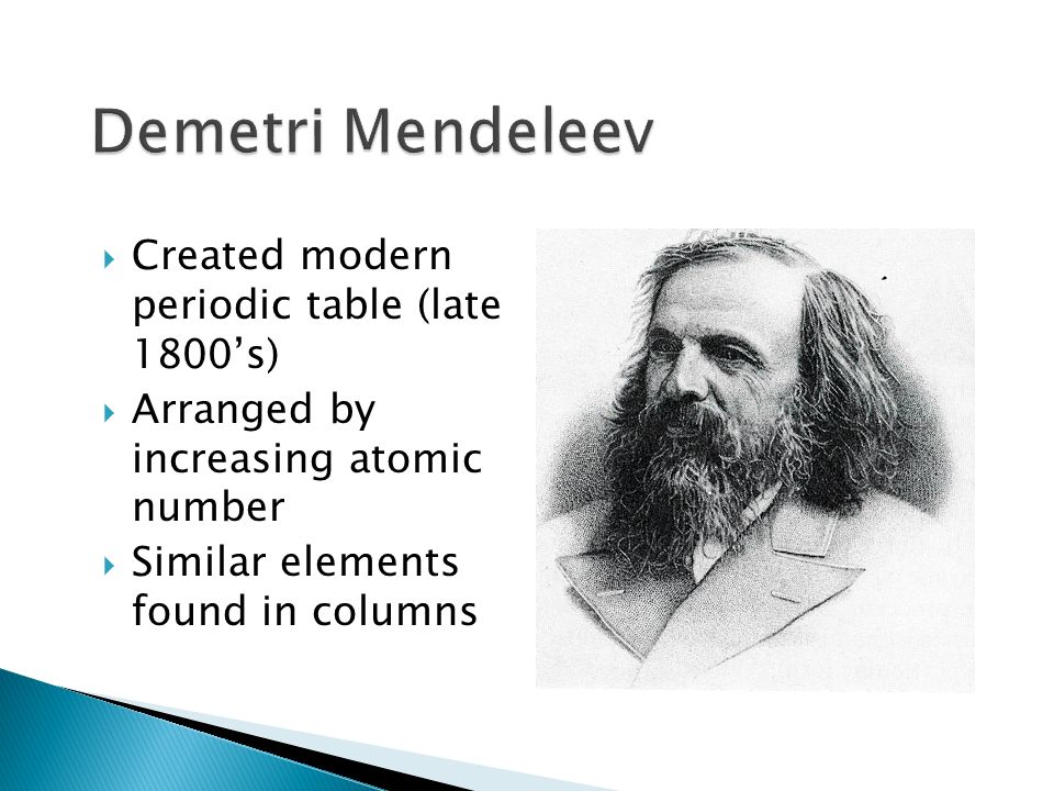  Created modern periodic table (late 1800’s)  Arranged by increasing atomic number  Similar elements found in columns