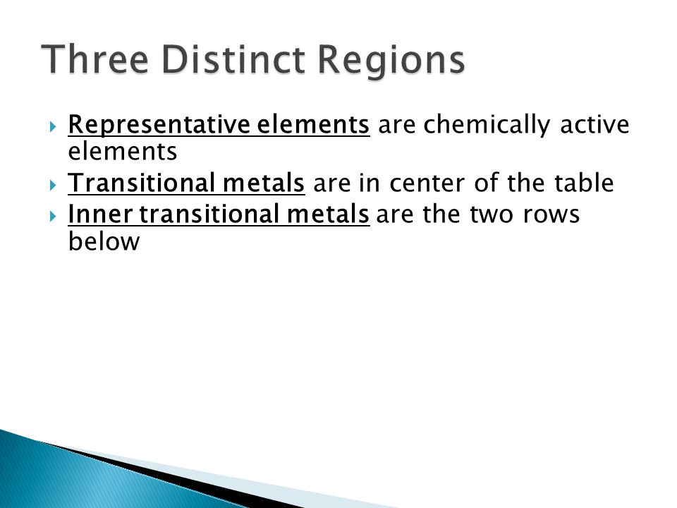  Representative elements are chemically active elements  Transitional metals are in center of the table  Inner transitional metals are the two rows below