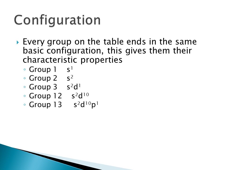  Every group on the table ends in the same basic configuration, this gives them their characteristic properties ◦ Group 1 s 1 ◦ Group 2 s 2 ◦ Group 3 s 2 d 1 ◦ Group 12 s 2 d 10 ◦ Group 13 s 2 d 10 p 1