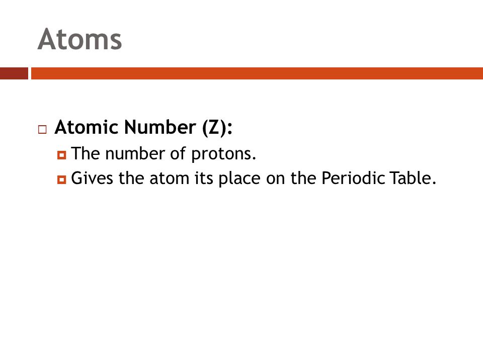 Atoms  Atomic Number (Z):  The number of protons.