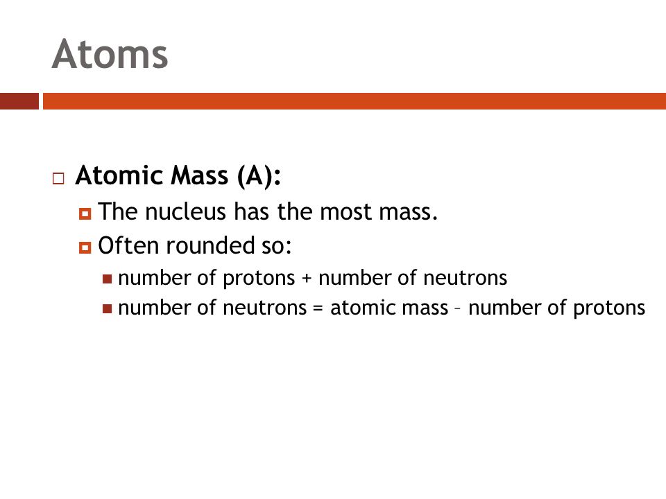 Atoms  Atomic Mass (A):  The nucleus has the most mass.