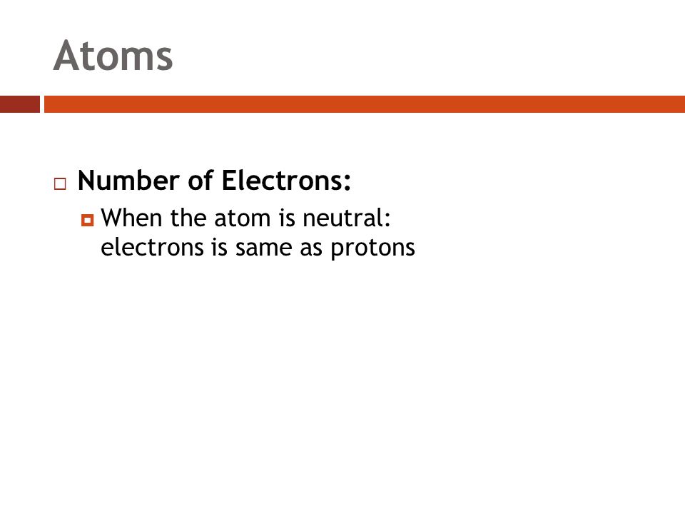 Atoms  Number of Electrons:  When the atom is neutral: electrons is same as protons
