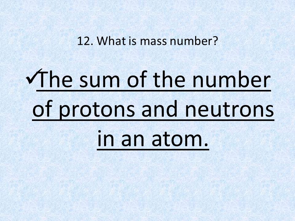12. What is mass number The sum of the number of protons and neutrons in an atom.