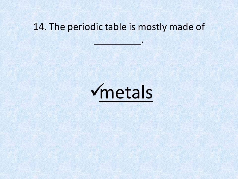 14. The periodic table is mostly made of _________. metals