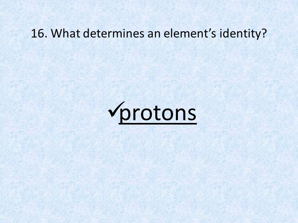 16. What determines an element’s identity protons