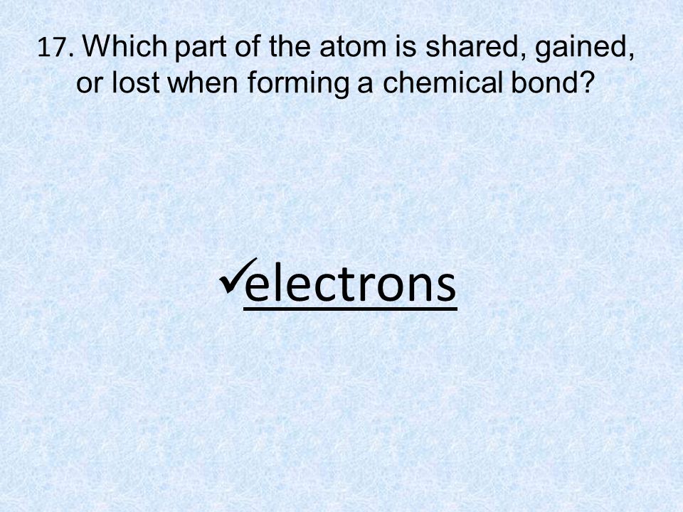 17. Which part of the atom is shared, gained, or lost when forming a chemical bond electrons
