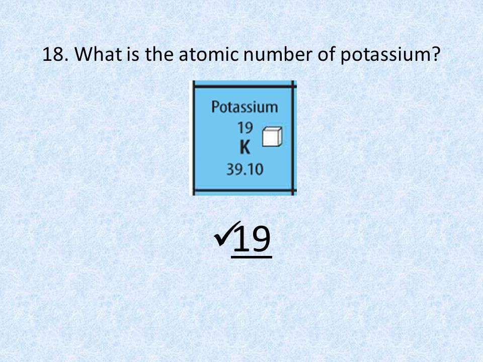 18. What is the atomic number of potassium 19