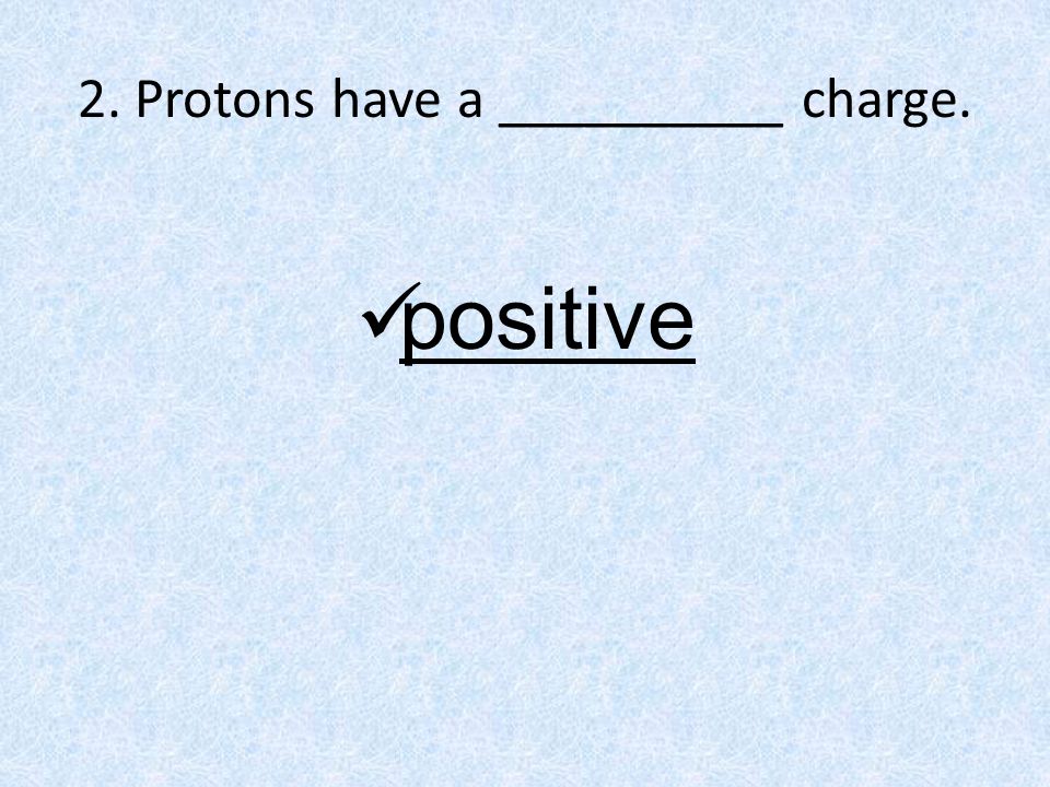 2. Protons have a __________ charge. positive