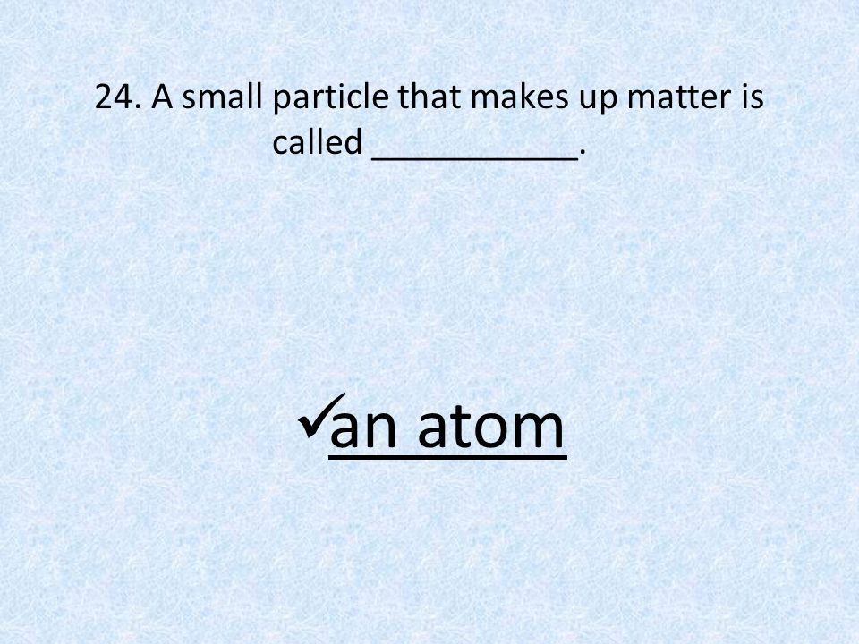 24. A small particle that makes up matter is called ___________. an atom