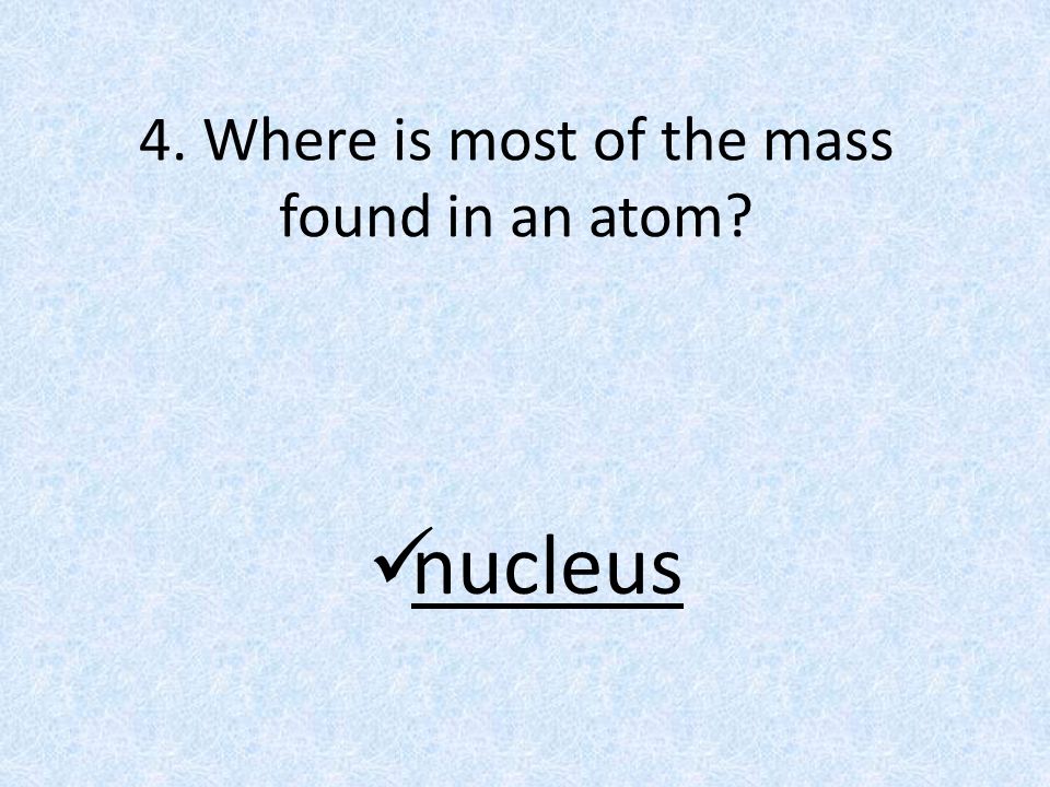 4. Where is most of the mass found in an atom nucleus