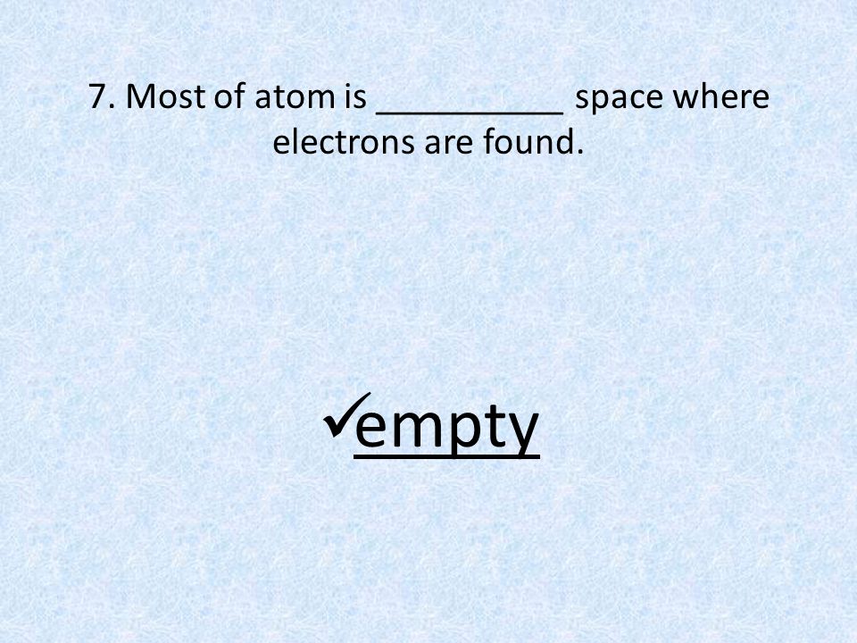 7. Most of atom is __________ space where electrons are found. empty