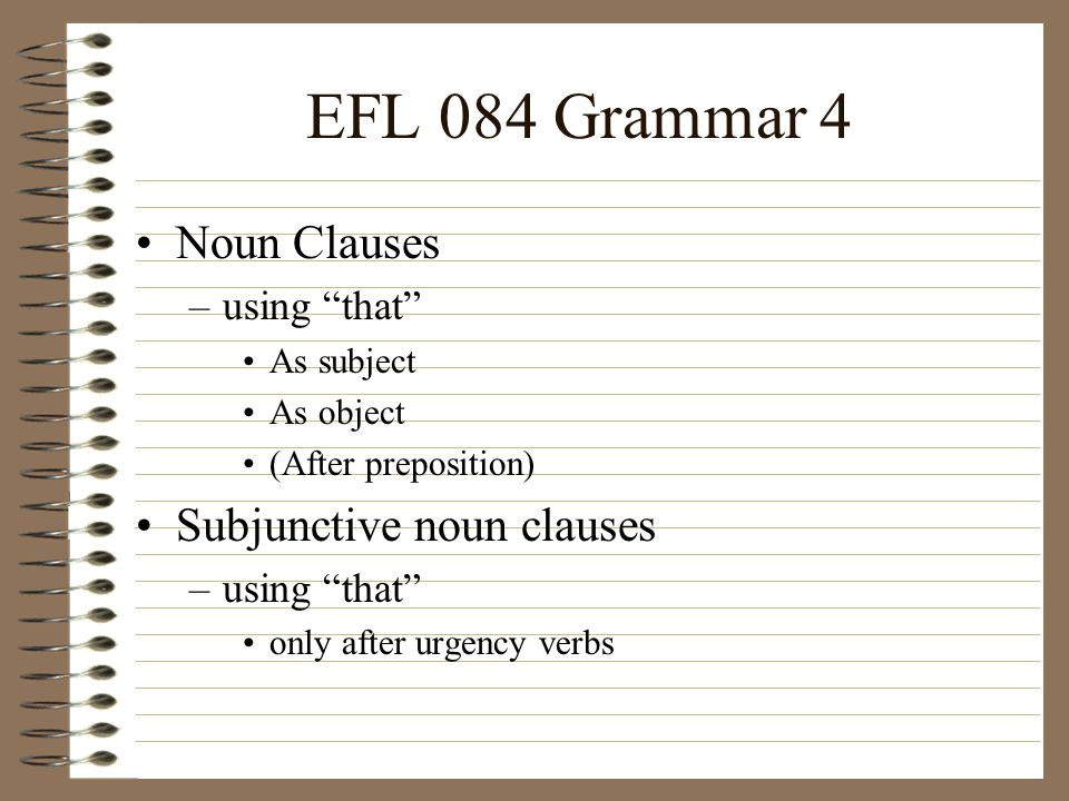 EFL 084 Grammar 4 Noun Clauses –using that As subject As object (After preposition) Subjunctive noun clauses –using that only after urgency verbs