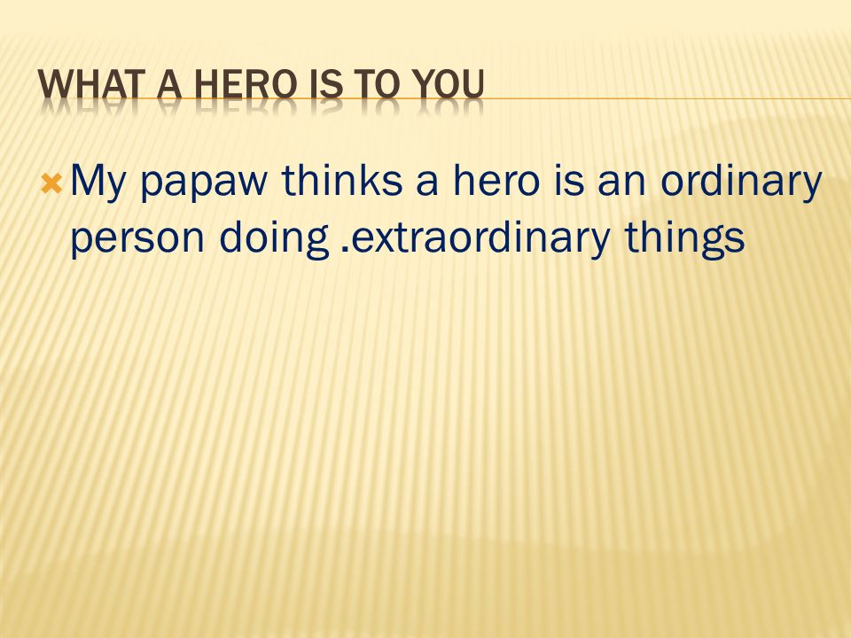  My papaw thinks a hero is an ordinary person doing.extraordinary things